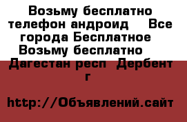 Возьму бесплатно телефон андроид  - Все города Бесплатное » Возьму бесплатно   . Дагестан респ.,Дербент г.